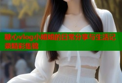糖心vlog小姐姐的日常分享与生活记录精彩集锦