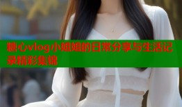 糖心vlog小姐姐的日常分享与生活记录精彩集锦