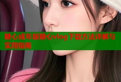 糖心成年版糖心vlog下载方法详解与实用指南