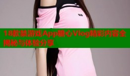 18款禁游戏App糖心Vlog精彩内容全揭秘与体验分享