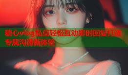 糖心vlog私信轻松互动即时回复打造专属沟通新体验