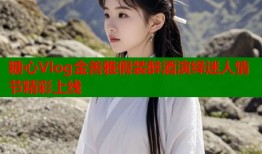 糖心Vlog金善雅假装醉酒演绎迷人情节精彩上线