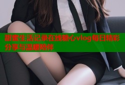 甜蜜生活记录在线糖心vlog每日精彩分享与温暖陪伴