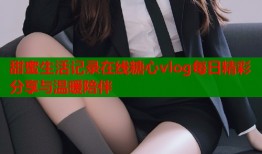 甜蜜生活记录在线糖心vlog每日精彩分享与温暖陪伴