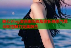 糖心Vlog金善雅写真集赏析韩系气质与知性魅力完美融合