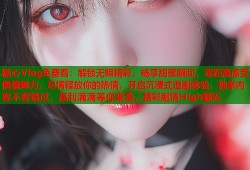 糖心Vlog免费看：解锁无限精彩，畅享甜蜜瞬间，零距离感受偶像魅力，尽情释放你的热情，开启沉浸式追剧体验，独家内容不容错过，福利满满等你来拿，精彩剧情High翻天