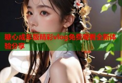 糖心成年版精彩vlog免费观看全新体验分享