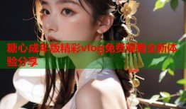 糖心成年版精彩vlog免费观看全新体验分享