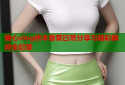 糖心vlog桥本香菜日常分享与精彩瞬间全纪录