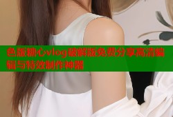 色版糖心vlog破解版免费分享高清编辑与特效制作神器