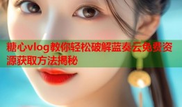 糖心vlog教你轻松破解蓝奏云免费资源获取方法揭秘