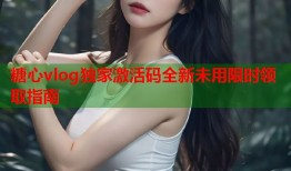 糖心vlog独家激活码全新未用限时领取指南