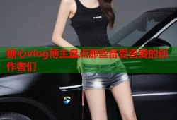 糖心vlog博主盘点那些备受喜爱的创作者们