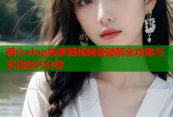 糖心vlog独家揭秘网盘破解全攻略与实用技巧分享