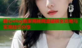 糖心vlog独家揭秘网盘破解全攻略与实用技巧分享