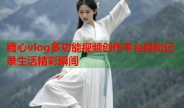 糖心vlog多功能视频创作平台轻松记录生活精彩瞬间