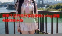 甜蜜生活日常分享在线糖心vlog温馨有趣精彩不断