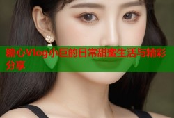 糖心Vlog小巨的日常甜蜜生活与精彩分享
