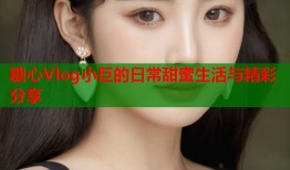 糖心Vlog小巨的日常甜蜜生活与精彩分享