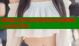 揭秘糖心制作全过程教你轻松拍摄精彩vlog技巧分享