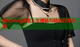 糖心vlog多面人生揭秘与精彩日常分享