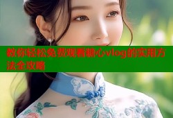 教你轻松免费观看糖心vlog的实用方法全攻略
