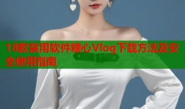 18款禁用软件糖心Vlog下载方法及安全使用指南