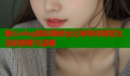 糖心vlog精彩瞬间全记录带你感受生活的甜蜜与温暖