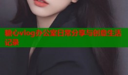 糖心vlog办公室日常分享与创意生活记录