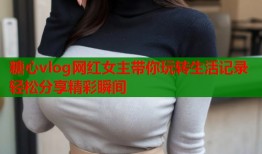 糖心vlog网红女主带你玩转生活记录轻松分享精彩瞬间