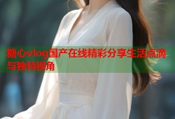糖心vlog国产在线精彩分享生活点滴与独特视角
