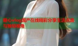 糖心vlog国产在线精彩分享生活点滴与独特视角