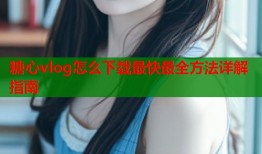 糖心vlog怎么下载最快最全方法详解指南