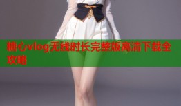 糖心vlog无线时长完整版高清下载全攻略