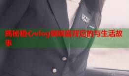 揭秘糖心vlog锅锅酱背后的与生活故事