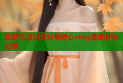 甜蜜生活日常分享糖心vlog温暖时光记录