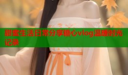 甜蜜生活日常分享糖心vlog温暖时光记录