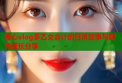 糖心vlog多乙女会计的日常故事与职场成长分享