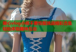 糖心vlog小桃不要惊醒挑战精彩合集轻松体验趣味互动