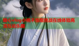 糖心vlog小桃不惊醒挑战在线体验高清互动乐趣