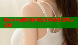 糖心vlog精彩瞬间全记录甜蜜日常大公开