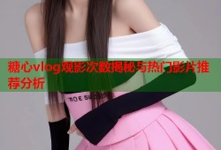 糖心vlog观影次数揭秘与热门影片推荐分析