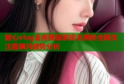 糖心vlog金善雅最新排名揭秘全网关注度飙升趋势分析