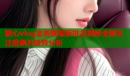 糖心vlog金善雅最新排名揭秘全网关注度飙升趋势分析