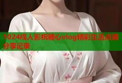 1024戌人影祝糖心vlog精彩生活点滴分享记录