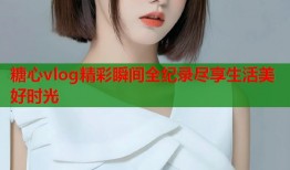 糖心vlog精彩瞬间全纪录尽享生活美好时光