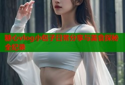 糖心vlog小包子日常分享与美食探秘全纪录