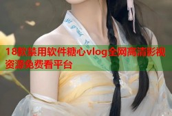 18款禁用软件糖心vlog全网高清影视资源免费看平台