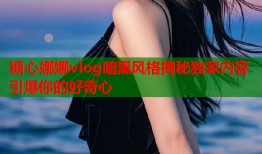 糖心娜娜vlog暗黑风格揭秘独家内容引爆你的好奇心