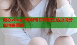 糖心vlog小桃君带你探索生活点滴分享精彩瞬间